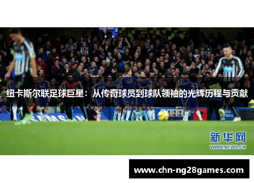 纽卡斯尔联足球巨星：从传奇球员到球队领袖的光辉历程与贡献