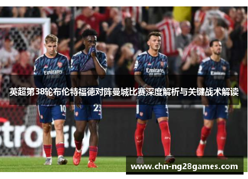 英超第38轮布伦特福德对阵曼城比赛深度解析与关键战术解读